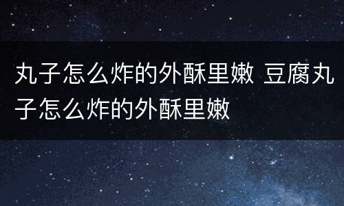 丸子怎么炸的外酥里嫩 豆腐丸子怎么炸的外酥里嫩