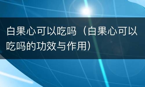 白果心可以吃吗（白果心可以吃吗的功效与作用）