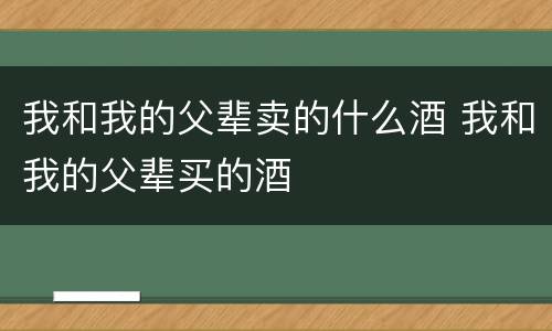 我和我的父辈卖的什么酒 我和我的父辈买的酒