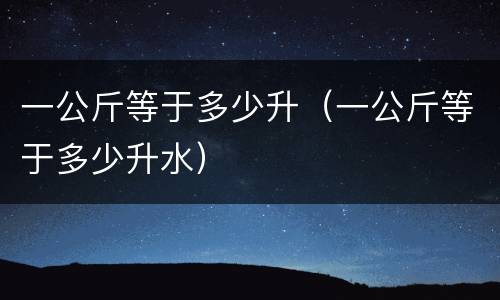 一公斤等于多少升（一公斤等于多少升水）