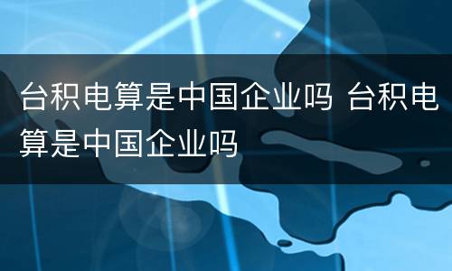 台积电算是中国企业吗 台积电算是中国企业吗