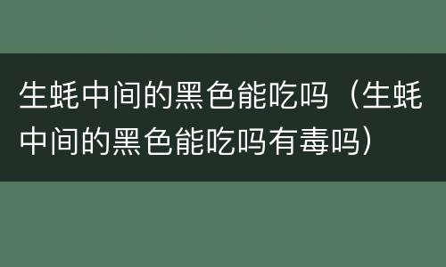 生蚝中间的黑色能吃吗（生蚝中间的黑色能吃吗有毒吗）