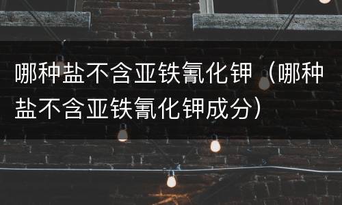 哪种盐不含亚铁氰化钾（哪种盐不含亚铁氰化钾成分）