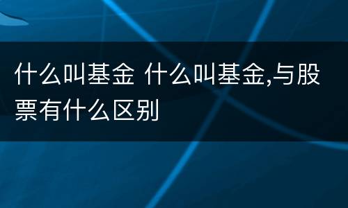 什么叫基金 什么叫基金,与股票有什么区别