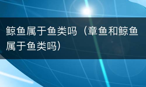 鲸鱼属于鱼类吗（章鱼和鲸鱼属于鱼类吗）