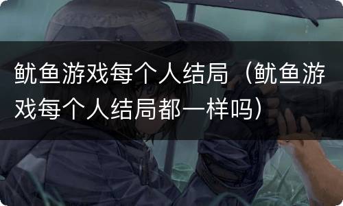 鱿鱼游戏每个人结局（鱿鱼游戏每个人结局都一样吗）