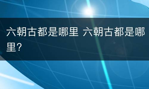 六朝古都是哪里 六朝古都是哪里?