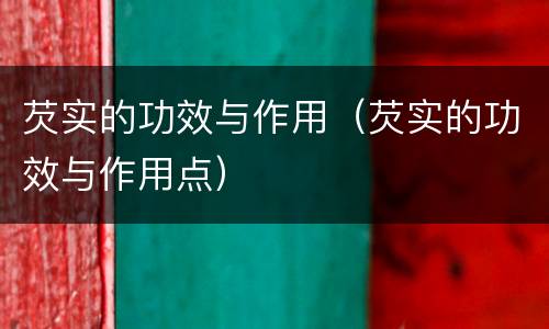 芡实的功效与作用（芡实的功效与作用点）