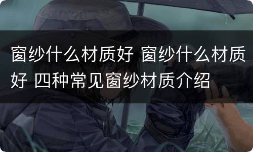 窗纱什么材质好 窗纱什么材质好 四种常见窗纱材质介绍