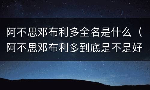 阿不思邓布利多全名是什么（阿不思邓布利多到底是不是好的）