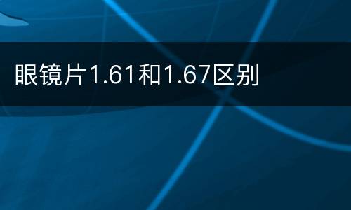 眼镜片1.61和1.67区别