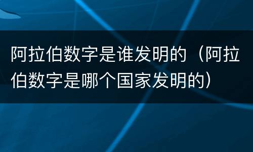 阿拉伯数字是谁发明的（阿拉伯数字是哪个国家发明的）