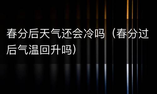 春分后天气还会冷吗（春分过后气温回升吗）