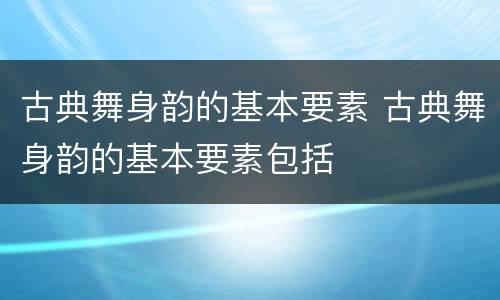 古典舞身韵的基本要素 古典舞身韵的基本要素包括