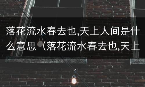 落花流水春去也,天上人间是什么意思（落花流水春去也,天上人间是什么意思词牌名）