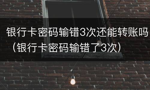 银行卡密码输错3次还能转账吗（银行卡密码输错了3次）