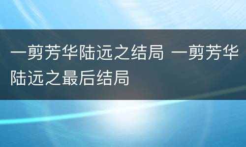 一剪芳华陆远之结局 一剪芳华陆远之最后结局