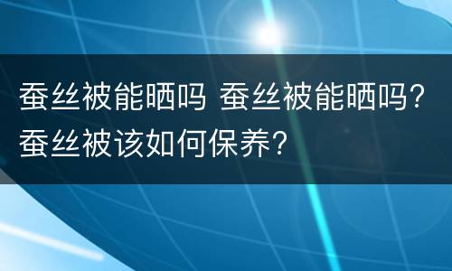 蚕丝被能晒吗 蚕丝被能晒吗?蚕丝被该如何保养?