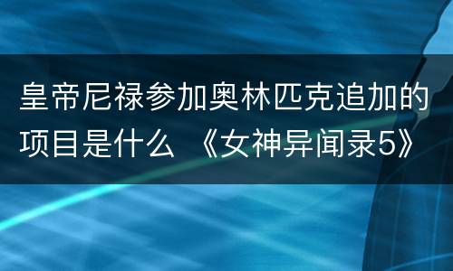 皇帝尼禄参加奥林匹克追加的项目是什么 《女神异闻录5》尼禄追加的什么项目