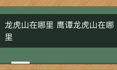 龙虎山在哪里 鹰谭龙虎山在哪里