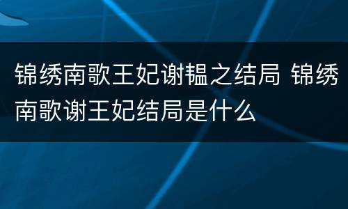 锦绣南歌王妃谢韫之结局 锦绣南歌谢王妃结局是什么