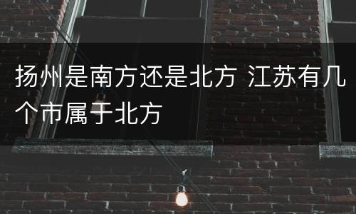 扬州是南方还是北方 江苏有几个市属于北方