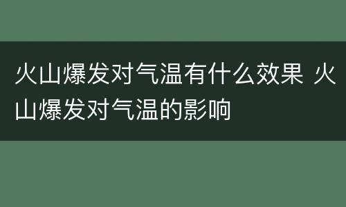 火山爆发对气温有什么效果 火山爆发对气温的影响