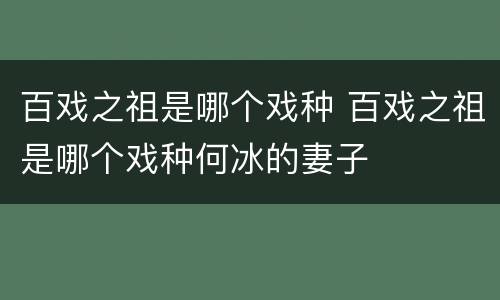 百戏之祖是哪个戏种 百戏之祖是哪个戏种何冰的妻子