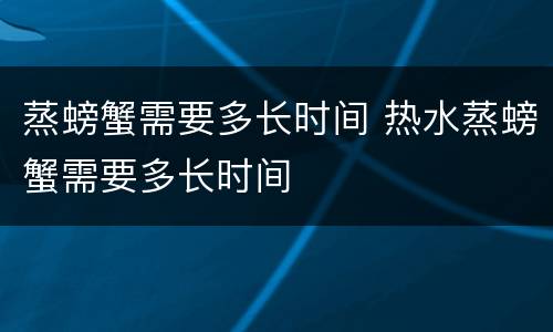 蒸螃蟹需要多长时间 热水蒸螃蟹需要多长时间