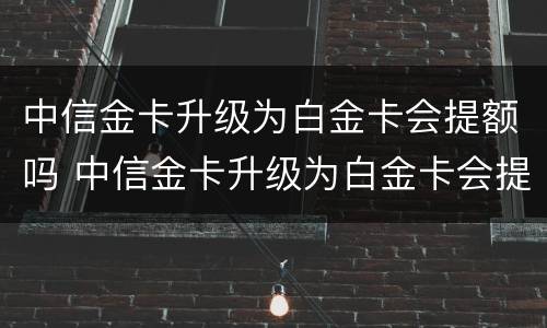 中信金卡升级为白金卡会提额吗 中信金卡升级为白金卡会提额吗安全吗