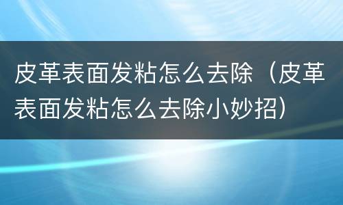 皮革表面发粘怎么去除（皮革表面发粘怎么去除小妙招）