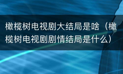 橄榄树电视剧大结局是啥（橄榄树电视剧剧情结局是什么）