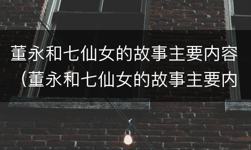 董永和七仙女的故事主要内容（董永和七仙女的故事主要内容概括）