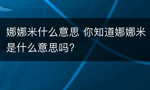 娜娜米什么意思 你知道娜娜米是什么意思吗?