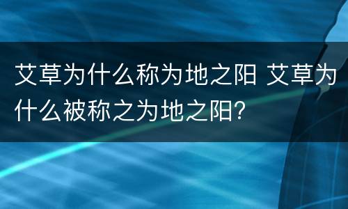 艾草为什么称为地之阳 艾草为什么被称之为地之阳?