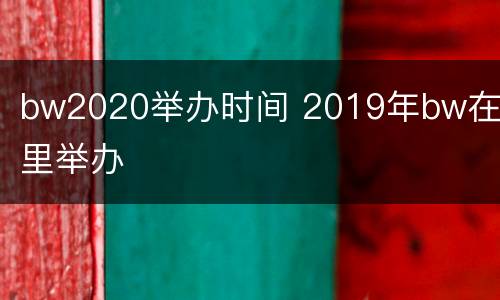 bw2020举办时间 2019年bw在哪里举办