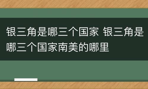 银三角是哪三个国家 银三角是哪三个国家南美的哪里