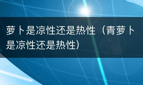 萝卜是凉性还是热性（青萝卜是凉性还是热性）