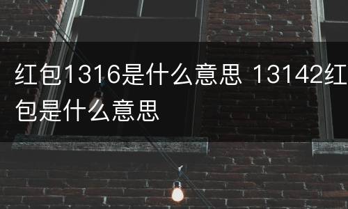 红包1316是什么意思 13142红包是什么意思