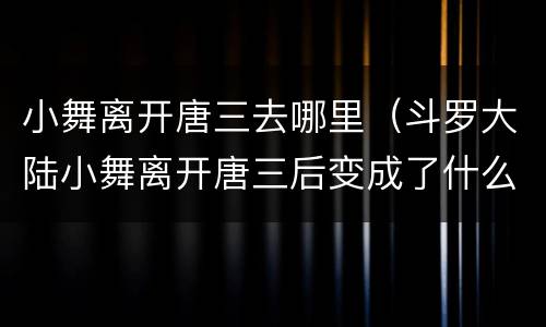 小舞离开唐三去哪里（斗罗大陆小舞离开唐三后变成了什么样子）