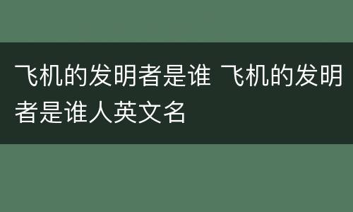 飞机的发明者是谁 飞机的发明者是谁人英文名