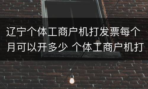 辽宁个体工商户机打发票每个月可以开多少 个体工商户机打发票每个月开多少