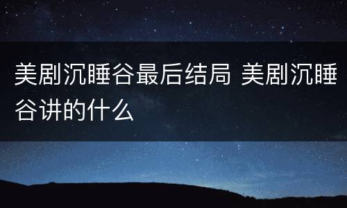 美剧沉睡谷最后结局 美剧沉睡谷讲的什么