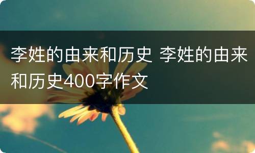 李姓的由来和历史 李姓的由来和历史400字作文