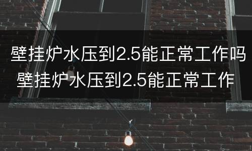 壁挂炉水压到2.5能正常工作吗 壁挂炉水压到2.5能正常工作吗为什么