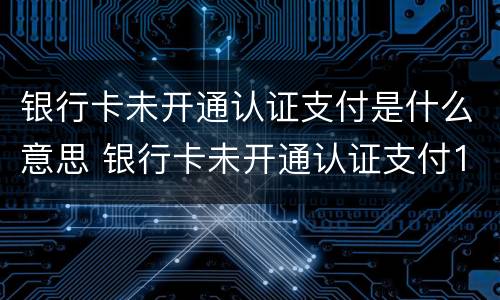 银行卡未开通认证支付是什么意思 银行卡未开通认证支付1057217