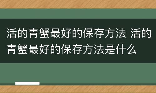 活的青蟹最好的保存方法 活的青蟹最好的保存方法是什么