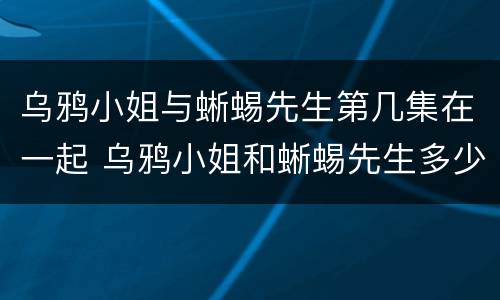 乌鸦小姐与蜥蜴先生第几集在一起 乌鸦小姐和蜥蜴先生多少集在一起