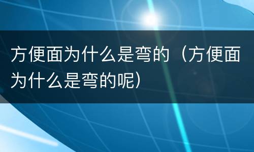 方便面为什么是弯的（方便面为什么是弯的呢）