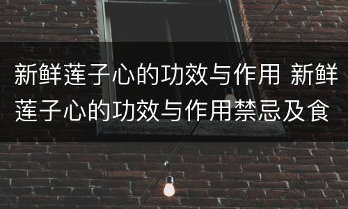 新鲜莲子心的功效与作用 新鲜莲子心的功效与作用禁忌及食用方法